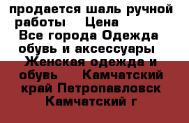 продается шаль ручной работы  › Цена ­ 1 300 - Все города Одежда, обувь и аксессуары » Женская одежда и обувь   . Камчатский край,Петропавловск-Камчатский г.